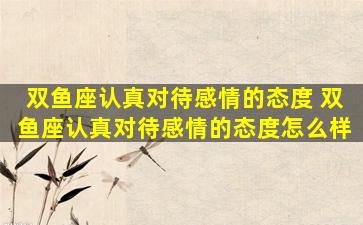 双鱼座认真对待感情的态度 双鱼座认真对待感情的态度怎么样